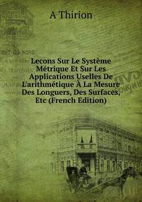 Lecons Sur Le Syst?me M?trique Et Sur Les Applications Uselles De L'arithm?tique ? La Mesure Des Longuers, Des Surfaces, Etc (French Edition)