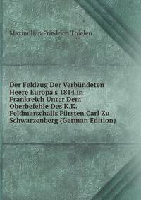 Der Feldzug Der Verb?ndeten Heere Europa's 1814 in Frankreich Unter Dem Oberbefehle Des K.K. Feldmarschalls F?rsten Carl Zu Schwarzenberg (German Edition)