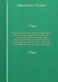 Erinnerungen Aus Dem Kriegerleben Eines 82 Jahrigen Veteranen Der Osterreichischen Armee, Mit Besonderer Bezugnahme Auf Die Feldzuge Der Jahre 1805, . 1809 Bis 1814 Betreffend (German Edition)
