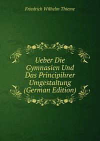 Ueber Die Gymnasien Und Das Principihrer Umgestaltung (German Edition)