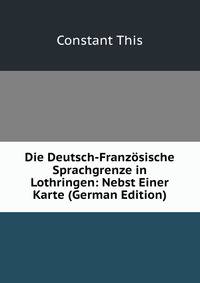 Die Deutsch-Franzosische Sprachgrenze in Lothringen: Nebst Einer Karte (German Edition)