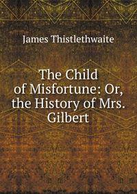 The Child of Misfortune: Or, the History of Mrs. Gilbert