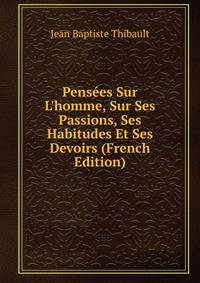 Pens?es Sur L'homme, Sur Ses Passions, Ses Habitudes Et Ses Devoirs (French Edition)