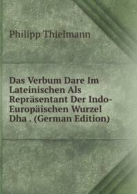 Das Verbum Dare Im Lateinischen Als Reprasentant Der Indo-Europaischen Wurzel Dha . (German Edition)