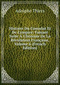 Histoire Du Consulat Et De L'empire: Faisant Suite ? L'histoire De La R?volution Fran?aise, Volume 6 (French Edition)