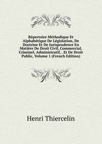Repertoire Methodique Et Alphabetique De Legislation, De Doctrine Et De Jurisprudence En Matiere De Droit Civil, Commercial, Criminel, Administratif, . Et De Droit Public, Volume 1 (French Edition)