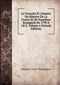 Le Consulat Et L'empire Ou Histoire De La France Et De Napol?on Bonaparte De 1799 ? 1815, Volume 4 (French Edition)