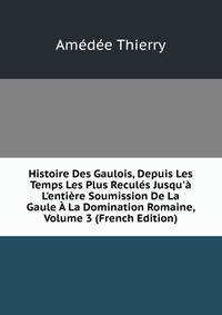Histoire Des Gaulois, Depuis Les Temps Les Plus Recul?s Jusqu'? L'enti?re Soumission De La Gaule ? La Domination Romaine, Volume 3 (French Edition)