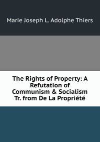 The Rights of Property: A Refutation of Communism &amp; Socialism Tr. from De La Propri?t?.