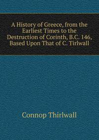 A History of Greece, from the Earliest Times to the Destruction of Corinth, B.C. 146, Based Upon That of C. Tirlwall