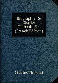 Biographie De Charles Thibault, Ecr (French Edition)