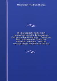 Die Europaische Turken: Ein Handworterbuch Fur Zeitungsleser Enthaltend Die Alphabetisch Geordnere Beschreibung Aller Turkischen Provinzen in Europa, . Und Der Vorzuglichsten Wo (German Edition)