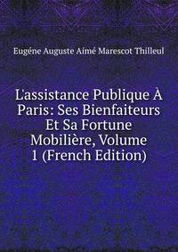 L'assistance Publique ? Paris: Ses Bienfaiteurs Et Sa Fortune Mobili?re, Volume 1 (French Edition)