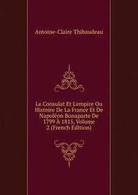 Le Consulat Et L'empire Ou Histoire De La France Et De Napol?on Bonaparte De 1799 ? 1815, Volume 2 (French Edition)
