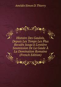 Histoire Des Gaulois, Depuis Les Temps Les Plus Recul?s Jusqu'? L'enti?re Soumission De La Gaule ? La Domination Romaine (French Edition)