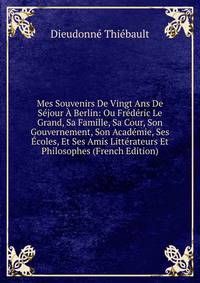 Mes Souvenirs De Vingt Ans De Sejour A Berlin: Ou Frederic Le Grand, Sa Famille, Sa Cour, Son Gouvernement, Son Academie, Ses Ecoles, Et Ses Amis Litterateurs Et Philosophes (French Edition)