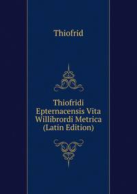 Thiofridi Epternacensis Vita Willibrordi Metrica (Latin Edition)