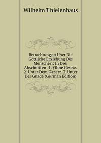Betrachtungen Uber Die Gottliche Erziehung Des Menschen: In Drei Abschnitten: 1. Ohne Gesetz. 2. Unter Dem Gesetz. 3. Unter Der Gnade (German Edition)
