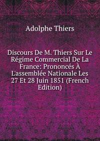 Discours De M. Thiers Sur Le R?gime Commercial De La France: Prononc?s ? L'assembl?e Nationale Les 27 Et 28 Juin 1851 (French Edition)
