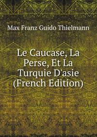 Le Caucase, La Perse, Et La Turquie D'asie (French Edition)