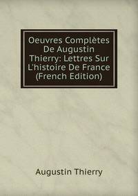 Oeuvres Compl?tes De Augustin Thierry: Lettres Sur L'histoire De France (French Edition)