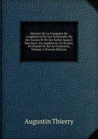 Histoire De La Conqu?te De L'angleterre Par Les Normands: De Ses Causes Et De Ses Suites Jusqu'? Nos Jours, En Angleterre, En ?cosse, En Irlande Et Sur Le Continent, Volume 3 (French Edition)