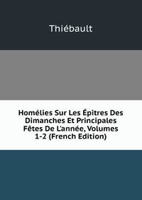 Hom?lies Sur Les ?pitres Des Dimanches Et Principales F?tes De L'ann?e, Volumes 1-2 (French Edition)