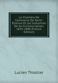La Chambre De Commerce De Saint-Etienne Et Les Industries De Sa Circonscription, 1833-1890 (French Edition)