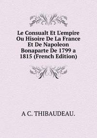 Le Consualt Et L'empire Ou Hisoire De La France Et De Napoleon Bonaparte De 1799 a 1815 (French Edition)