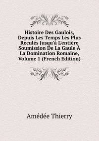 Histoire Des Gaulois, Depuis Les Temps Les Plus Recul?s Jusqu'? L'enti?re Soumission De La Gaule ? La Domination Romaine, Volume 1 (French Edition)