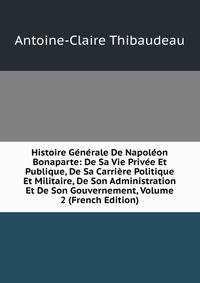 Histoire Generale De Napoleon Bonaparte: De Sa Vie Privee Et Publique, De Sa Carriere Politique Et Militaire, De Son Administration Et De Son Gouvernement, Volume 2 (French Edition)