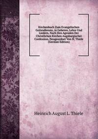 Kirchenbuch Zum Evangelischen Gottesdienste, in Gebeten, Lehre Und Liedern, Nach Den Agenden Der Christlichen Kirchen Augsburgischer Confession, Neugeordnet Von H. Thiele (German Edition)