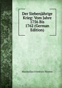 Der Siebenjahrige Krieg: Vom Jahre 1756 Bis 1762 (German Edition)