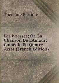 Les Ivresses; Or, La Chanson De L'Amour: Com?die En Quatre Actes (French Edition)
