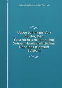 Ueber Johannes Von Muller, Den Geschichtschreiber, Und Seinen Handschriftlichen Nachlass (German Edition)