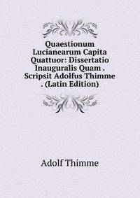 Quaestionum Lucianearum Capita Quattuor: Dissertatio Inauguralis Quam . Scripsit Adolfus Thimme . (Latin Edition)