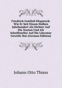 Friedrich Gottlieb Klopstock: Wie Er Seit Einem Halben Jahrhundert Als Dichter Auf Die Nazion Und Als Schriftsteller Auf Die Literatur Gewirkt Hat (German Edition)