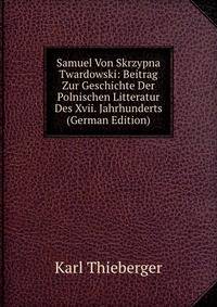 Samuel Von Skrzypna Twardowski: Beitrag Zur Geschichte Der Polnischen Litteratur Des Xvii. Jahrhunderts (German Edition)
