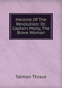 Heroine Of The Revolution: Or, Captain Molly, The Brave Woman