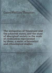 The antiquities of Tennessee and the adjacent states, and the state of aboriginal society in the scale of civilization represented by them; a series of historical and ethnological studies