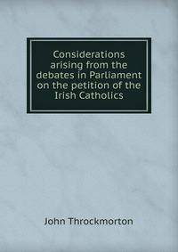 Considerations arising from the debates in Parliament on the petition of the Irish Catholics