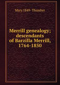 Merrill genealogy; descendants of Barzilla Merrill, 1764-1850