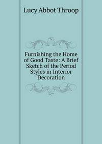 Furnishing the Home of Good Taste: A Brief Sketch of the Period Styles in Interior Decoration