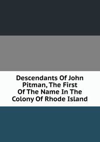Descendants Of John Pitman, The First Of The Name In The Colony Of Rhode Island