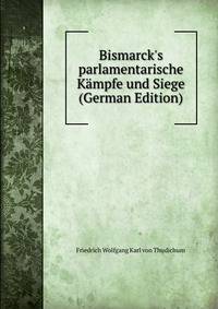 Bismarck's parlamentarische K?mpfe und Siege (German Edition)