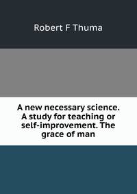 A new necessary science. A study for teaching or self-improvement. The grace of man