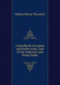 A handbook of engine and boiler trials, and of the indicator and Prony brake