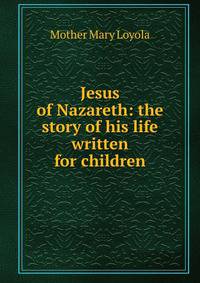 Jesus of Nazareth: the story of his life written for children
