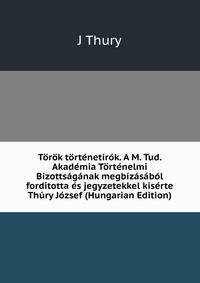 Torok tortenetirok. A M. Tud. Akademia Tortenelmi Bizottsaganak megbizasabol forditotta es jegyzetekkel kiserte Thury Jozsef (Hungarian Edition)