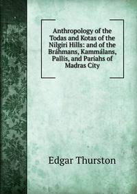 Anthropology of the Todas and Kotas of the Nilgiri Hills: and of the Brahmans, Kammalans, Pallis, and Pariahs of Madras City
